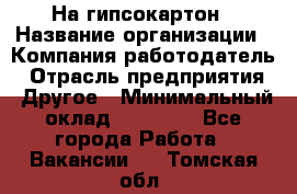 На гипсокартон › Название организации ­ Компания-работодатель › Отрасль предприятия ­ Другое › Минимальный оклад ­ 60 000 - Все города Работа » Вакансии   . Томская обл.